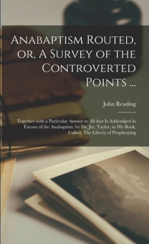Anabaptism Routed, or, A Survey of the Controverted Points ... av John 1588-1667 Reading (Paperback)