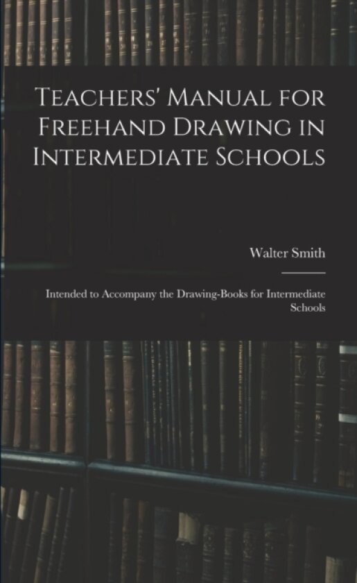Teachers' Manual for Freehand Drawing in Intermediate Schools av Walter 1836-1886 Smith (Paperback)