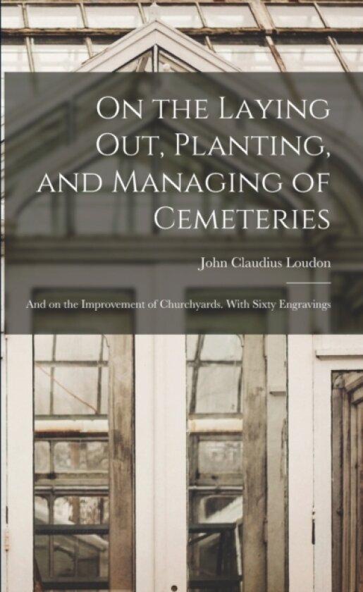 On the Laying out, Planting, and Managing of Cemeteries; and on the Improvement of Churchyards. With Sixty Engravings av John Claudius 1783-1843 Loudon (Paperback)