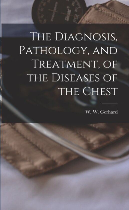 The Diagnosis, Pathology, and Treatment, of the Diseases of the Chest av W W 1809-1 Gerhard (Paperback)