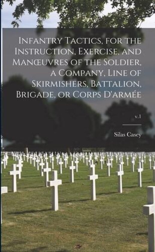Infantry Tactics, for the Instruction, Exercise, and Manoeuvres of the Soldier, a Company, Line of Skirmishers, Battalion, Brigade, or Corps D'armée; v.1 av Silas 1807-1882 Casey (Paperback)