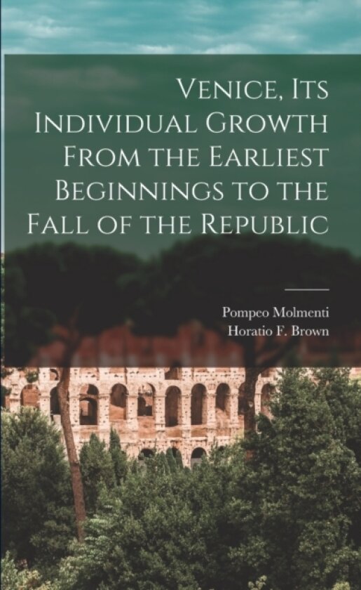 Venice, Its Individual Growth From the Earliest Beginnings to the Fall of the Republic av Pompeo 1852-1928 Molmenti (Paperback)