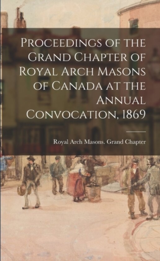 Proceedings of the Grand Chapter of Royal Arch Masons of Canada at the Annual Convocation, 1869 av Royal Arch Masons Grand Chapter (Can (Paperback)