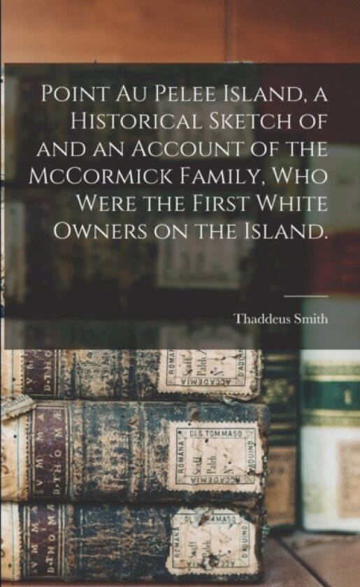 Point Au Pelee Island, a Historical Sketch of and an Account of the McCormick Family, Who Were the First White Owners on the Island. av Thaddeus Smith (Paperback)