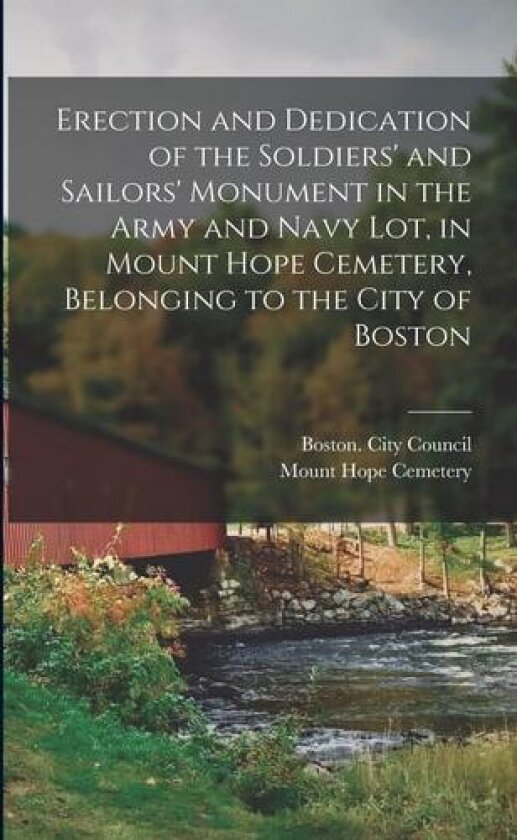 Erection and Dedication of the Soldiers' and Sailors' Monument in the Army and Navy Lot, in Mount Hope Cemetery, Belonging to the City of Boston av Boston City Council, Mount Hope Cemetery (Paperback)