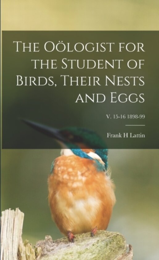 The Oologist for the Student of Birds, Their Nests and Eggs; v. 15-16 1898-99 av Frank H Lattin (Paperback)