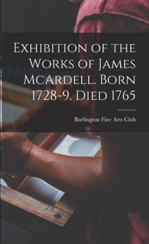Exhibition of the Works of James McArdell. Born 1728-9. Died 1765 av Burlington Fine Arts Club (Paperback)