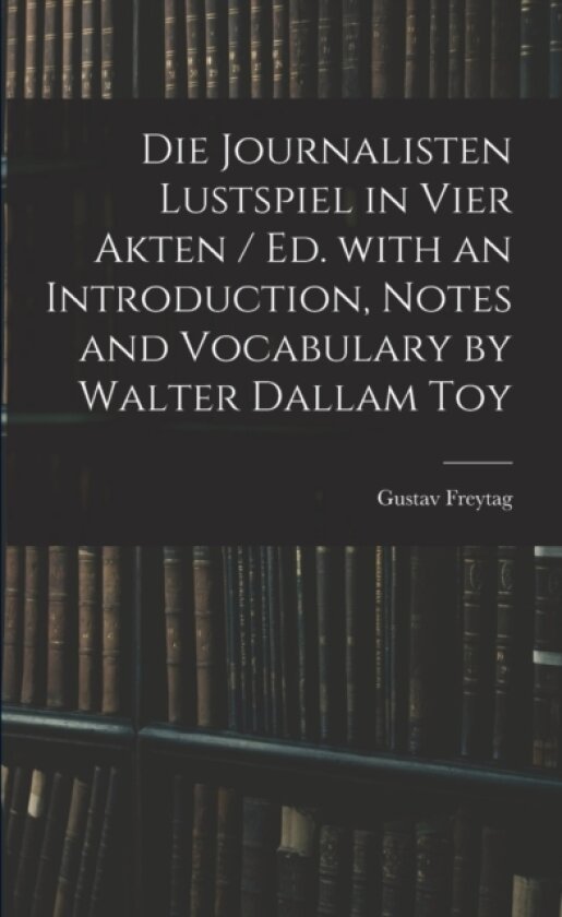 Die Journalisten Lustspiel in Vier Akten / Ed. With an Introduction, Notes and Vocabulary by Walter Dallam Toy av Gustav 1816-1895 Freytag (Paperback)