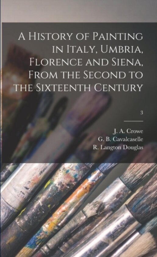 A History of Painting in Italy, Umbria, Florence and Siena, From the Second to the Sixteenth Century; 3 av J a 1825-1896 Crowe, G B (Giovanni Battist Cavalcaselle, R Langton Douglas (Paperback)