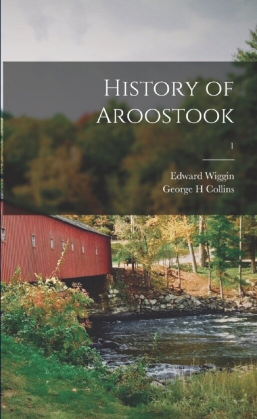 History of Aroostook; 1 av Edward 1837-1912 Wiggin, George H Collins (Paperback)