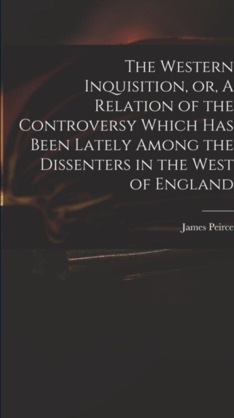 The Western Inquisition, or, A Relation of the Controversy Which Has Been Lately Among the Dissenters in the West of England av James 1673-1726 Peirce (Paperback)