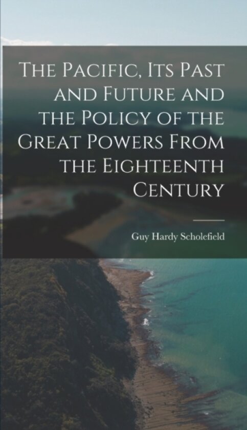 The Pacific, Its Past and Future and the Policy of the Great Powers From the Eighteenth Century av Guy Hardy 1877- Scholefield (Hardcover)