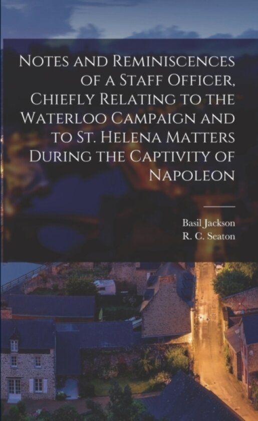 Notes and Reminiscences of a Staff Officer, Chiefly Relating to the Waterloo Campaign and to St. Helena Matters During the Captivity of Napoleon av Basil 1795-1889 Jackson (Paperback)