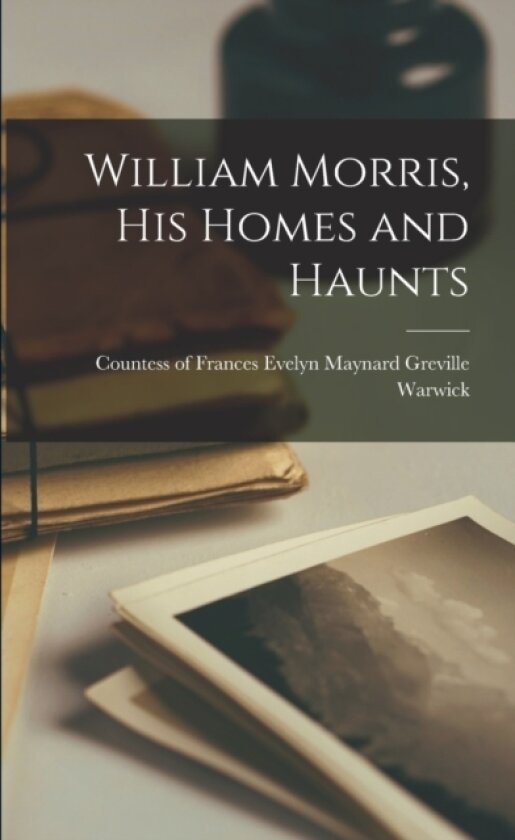 William Morris, His Homes and Haunts av Frances Evelyn Maynard Grevi Warwick (Paperback)