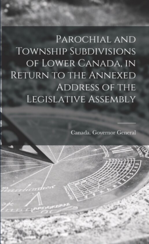 Parochial and Township Subdivisions of Lower Canada, in Return to the Annexed Address of the Legislative Assembly av Canada Governor General (1846-1854 (Paperback)