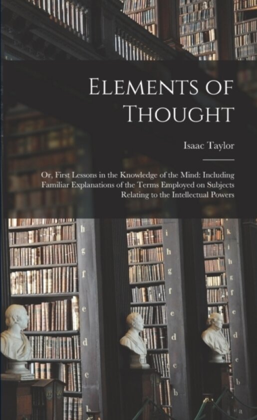 Elements of Thought; or, First Lessons in the Knowledge of the Mind av Isaac 1787-1865 Taylor (Paperback)