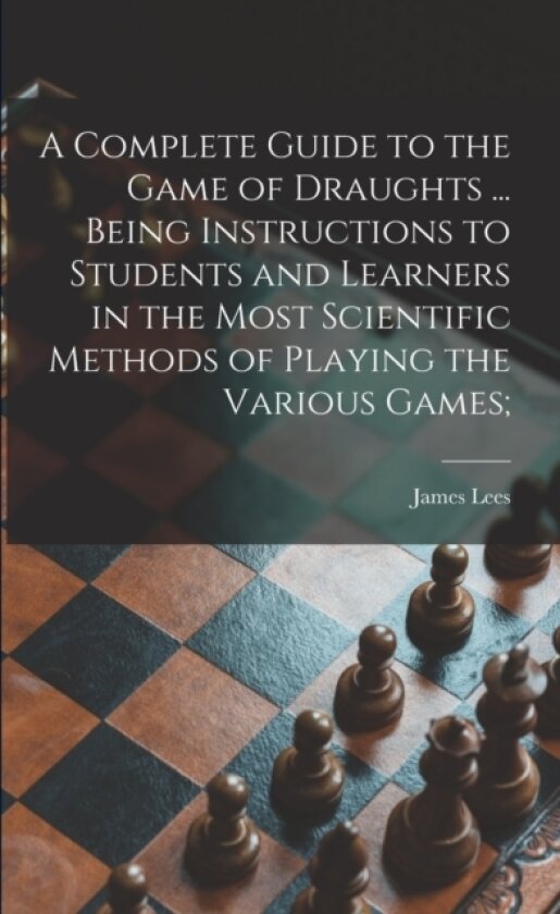 A Complete Guide to the Game of Draughts ... Being Instructions to Students and Learners in the Most Scientific Methods of Playing the Various Games; av James D 1899 Lees (Paperback)
