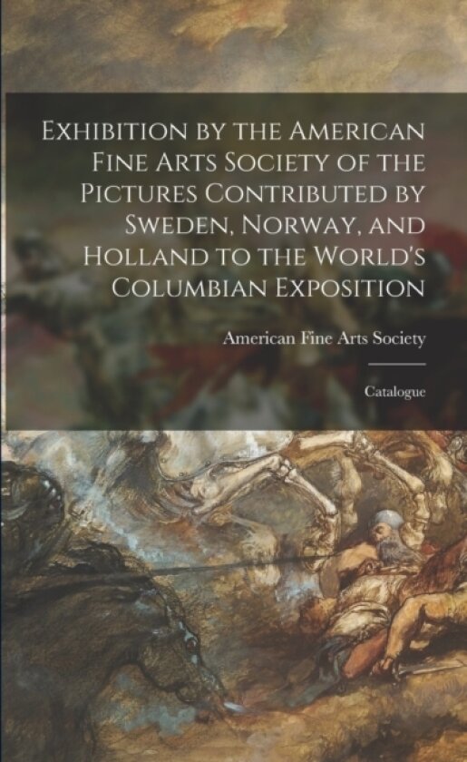 Exhibition by the American Fine Arts Society of the Pictures Contributed by Sweden, Norway, and Holland to the World's Columbian Exposition av American Fine Arts Society (Paperback)