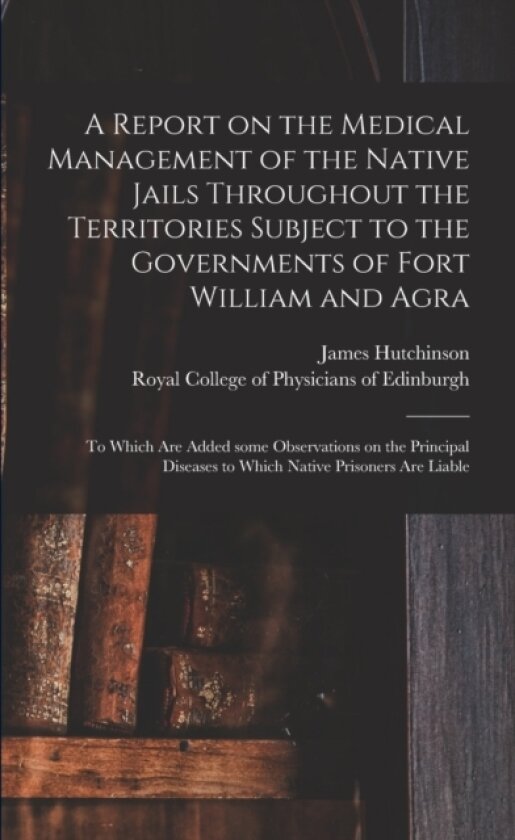A Report on the Medical Management of the Native Jails Throughout the Territories Subject to the Governments of Fort William and Agra av James 1796-1870 Hutchinson (Paperback)