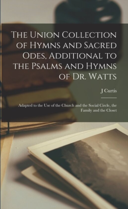 The Union Collection of Hymns and Sacred Odes, Additional to the Psalms and Hymns of Dr. Watts av J Curtis (Paperback)