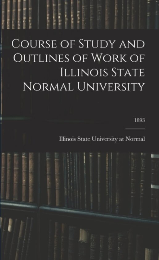 Course of Study and Outlines of Work of Illinois State Normal University; 1893 av Illinois State University at Normal (Paperback)