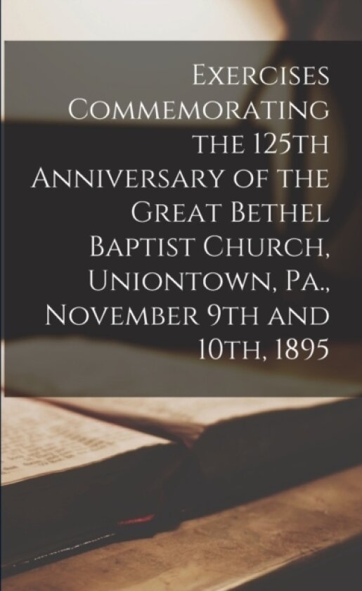 Exercises Commemorating the 125th Anniversary of the Great Bethel Baptist Church, Uniontown, Pa., November 9th and 10th, 1895 av Anonymous (Paperback)
