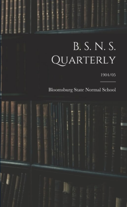 B. S. N. S. Quarterly; 1904/05 av Bloomsburg State Normal School (Paperback)