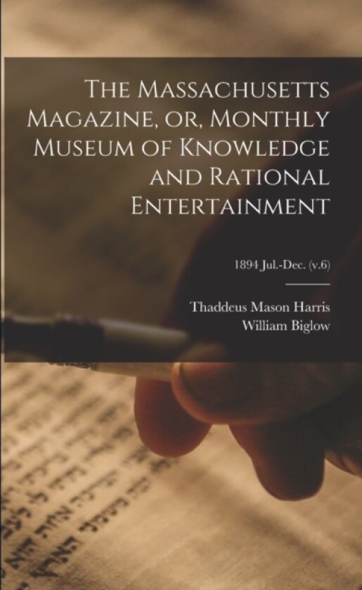 The Massachusetts Magazine, or, Monthly Museum of Knowledge and Rational Entertainment; 1894 Jul.-Dec. (v.6) av Thaddeus Mason Harris, William 1773-1844 Biglow (Paperback)