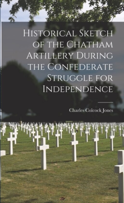 Historical Sketch of the Chatham Artillery During the Confederate Struggle for Independence av Charles Colcock 1831-1893 Jones (Paperback)