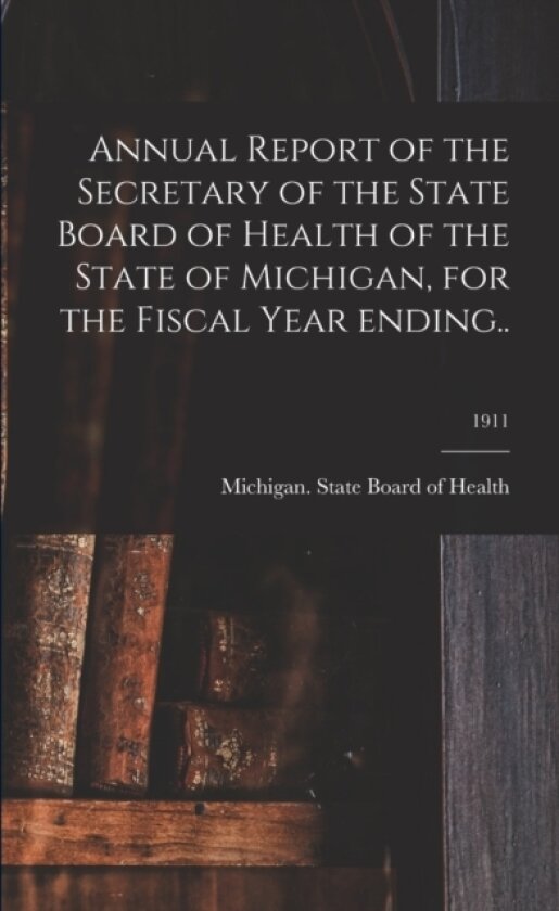 Annual Report of the Secretary of the State Board of Health of the State of Michigan, for the Fiscal Year Ending..; 1911 av Michigan State Board of Health (Paperback)