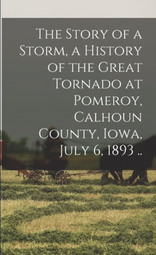The Story of a Storm, a History of the Great Tornado at Pomeroy, Calhoun County, Iowa, July 6, 1893 .. av Anonymous (Paperback)