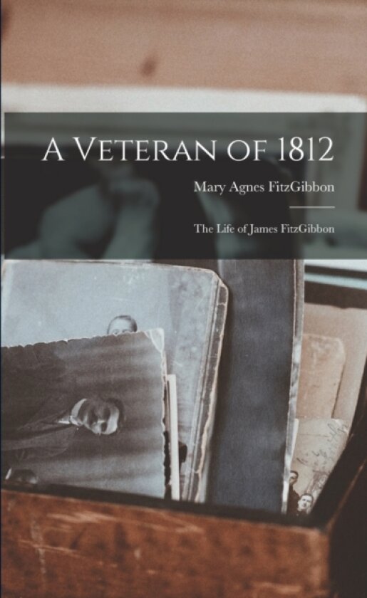 A Veteran of 1812; the Life of James FitzGibbon av Mary Agnes 1851-1915 Fitzgibbon (Paperback)