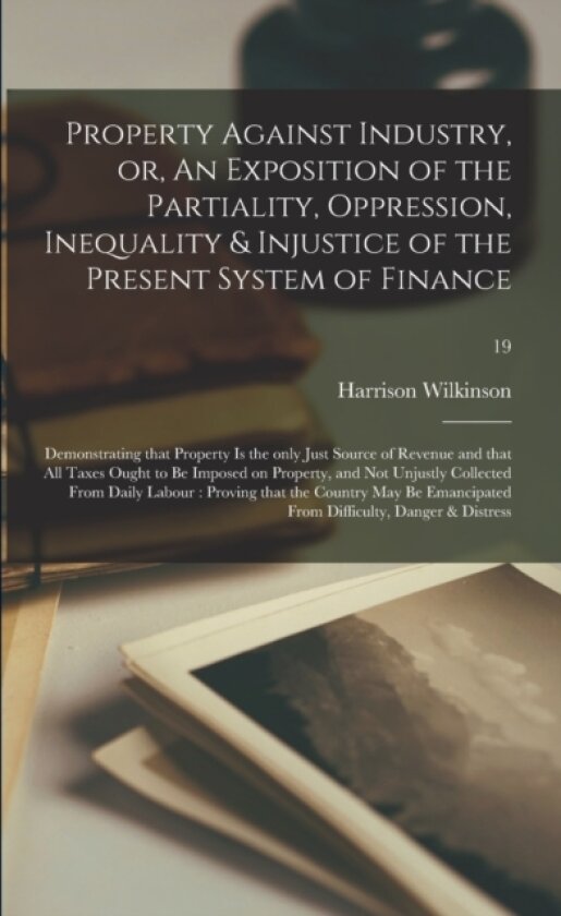 Property Against Industry, or, An Exposition of the Partiality, Oppression, Inequality & Injustice of the Present System of Finance av Harrison Wilkinson (Paperback)