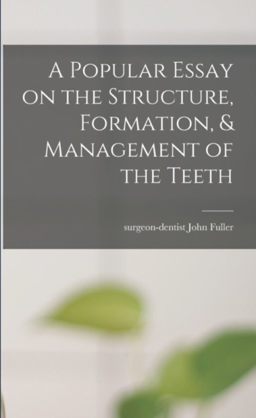 A Popular Essay on the Structure, Formation, & Management of the Teeth av John Surgeon-Dentist Fuller (Paperback)