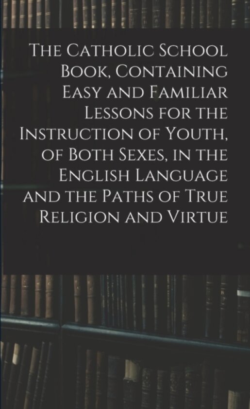 The Catholic School Book, Containing Easy and Familiar Lessons for the Instruction of Youth, of Both Sexes, in the English Language and the Paths of True Religion and Virtue av Anonymous (Paperback)