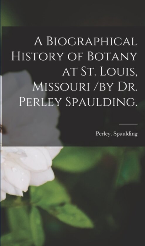 A Biographical History of Botany at St. Louis, Missouri /by Dr. Perley Spaulding. av Perley Spaulding (Paperback)