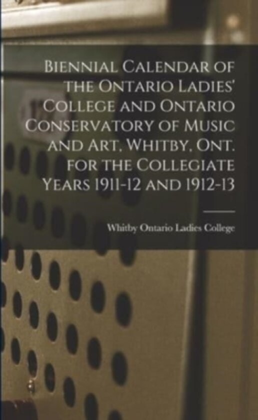 Biennial Calendar of the Ontario Ladies' College and Ontario Conservatory of Music and Art, Whitby, Ont. for the Collegiate Years 1911-12 and 1912-13 av Whitby Ontario Ladies College (Paperback)