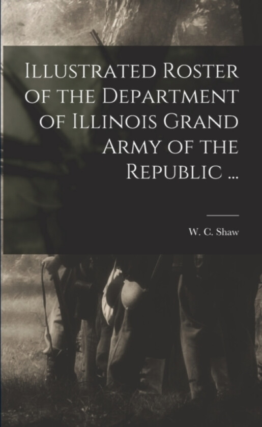 Illustrated Roster of the Department of Illinois Grand Army of the Republic ... av W C Shaw (Paperback)