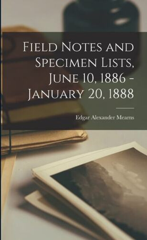 Field Notes and Specimen Lists, June 10, 1886 - January 20, 1888 av Edgar Alexander 1856-1916 Mearns (Paperback)