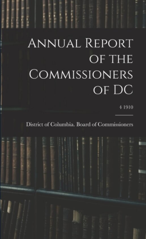 Annual Report of the Commissioners of DC; 4 1910 av District of Columbia Board of Commis (Paperback)