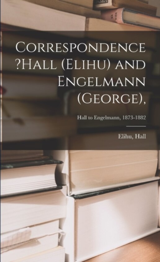 Correspondence ?Hall (Elihu) and Engelmann (George); Hall to Engelmann, 1873-1882 av Elihu Hall (Paperback)