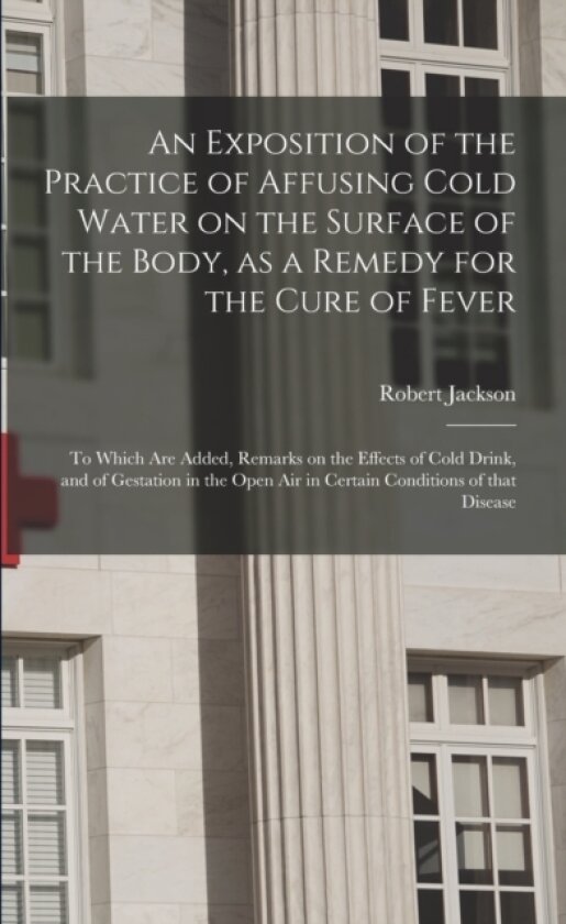 An Exposition of the Practice of Affusing Cold Water on the Surface of the Body, as a Remedy for the Cure of Fever av Robert 1750-1827 Jackson (Paperback)