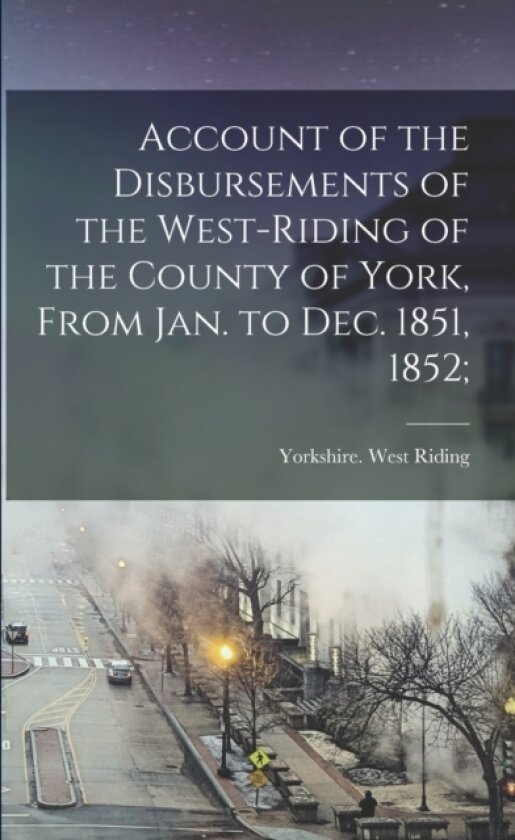 Account of the Disbursements of the West-Riding of the County of York, From Jan. to Dec. 1851, 1852; av Yorkshire West Riding (Paperback)