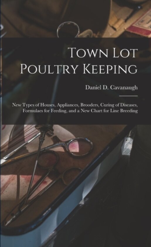 Town Lot Poultry Keeping; New Types of Houses, Appliances, Brooders, Curing of Diseases, Formulaes for Feeding, and a New Chart for Line Breeding av Daniel D 1867- Cavanaugh (Paperback)