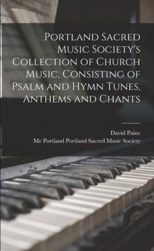 Portland Sacred Music Society's Collection of Church Music, Consisting of Psalm and Hymn Tunes, Anthems and Chants av David Paine (Paperback)