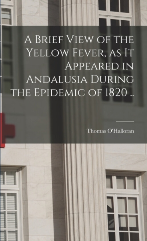 A Brief View of the Yellow Fever, as It Appeared in Andalusia During the Epidemic of 1820 .. av Thomas D 1832 O'Halloran (Paperback)