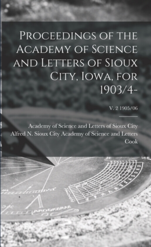 Proceedings of the Academy of Science and Letters of Sioux City, Iowa, for 1903/4-; v. 2 1905/06 av Academy of Science and Letters of Sioux, Alfred N Sioux City Academy of Cook (Paperback)