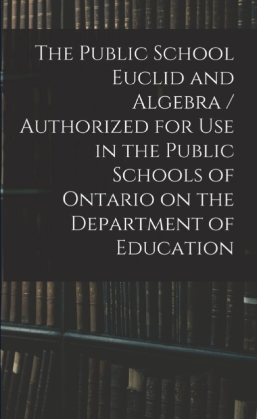 The Public School Euclid and Algebra / Authorized for Use in the Public Schools of Ontario on the Department of Education av Anonymous (Paperback)