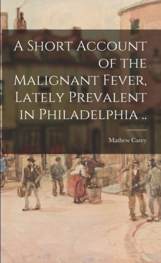 A Short Account of the Malignant Fever, Lately Prevalent in Philadelphia .. av Mathew 1760-1839 Carey (Paperback)