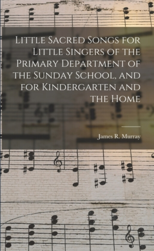 Little Sacred Songs for Little Singers of the Primary Department of the Sunday School, and for Kindergarten and the Home av James R 1841 Murray (Paperback)